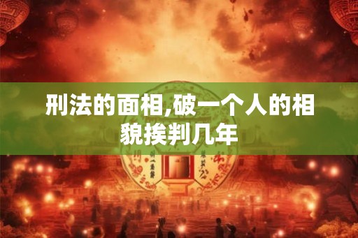 刑法的面相,破一个人的相貌挨判几年