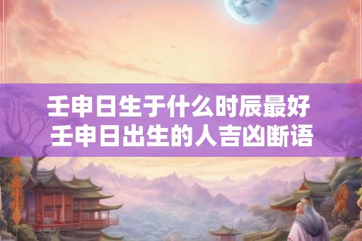 壬申日生于什么时辰最好 壬申日出生的人吉凶断语