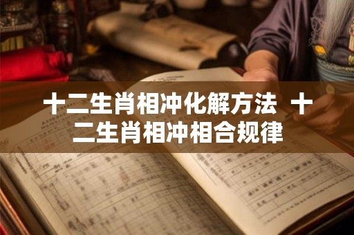 十二生肖相冲化解方法 十二生肖相冲相合规律 十二生肖相冲化解方法 十二生肖相冲相合规律
