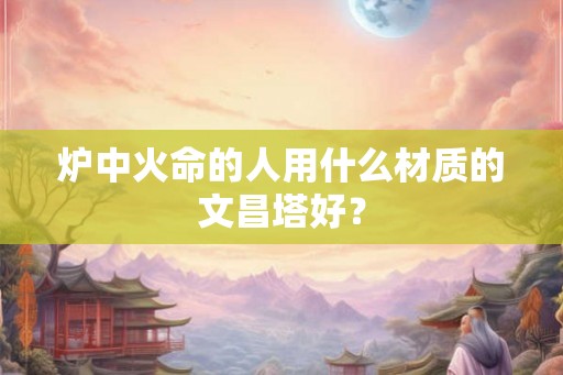 炉中火命的人用什么材质的文昌塔好？