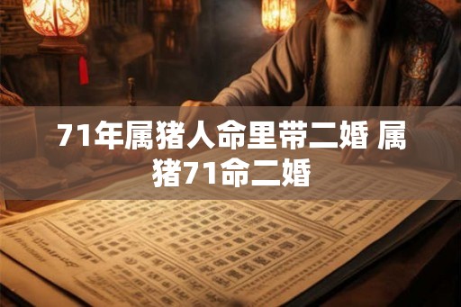 71年属猪人命里带二婚 属猪71命二婚