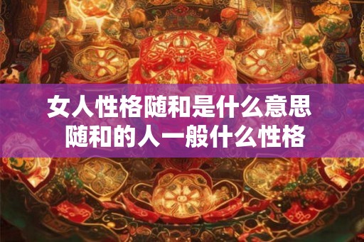 女人性格随和是什么意思 随和的人一般什么性格 女人性格随和是什么意思 随和的人一般什么性格