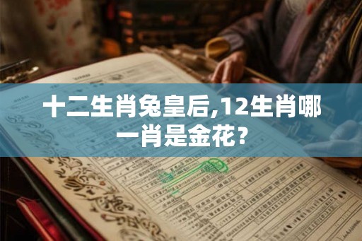 十二生肖兔皇后,12生肖哪一肖是金花? 十二生肖兔皇后,12生肖哪一肖是金花?