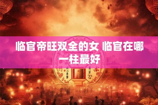 临官帝旺双全的女 临官在哪一柱最好