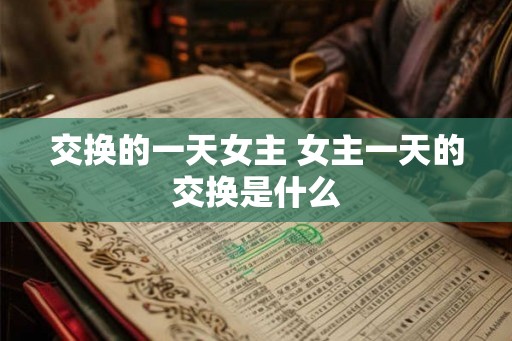 交换的一天女主 女主一天的交换是什么