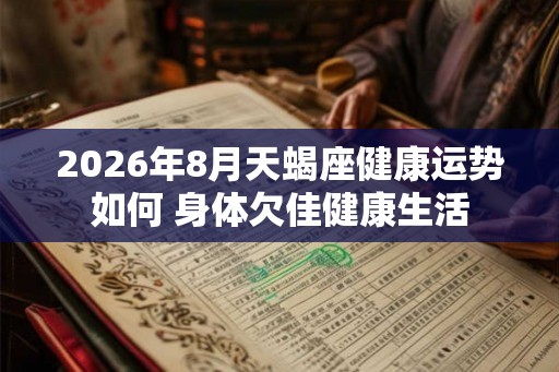 2026年8月天蝎座健康运势如何 身体欠佳健康生活