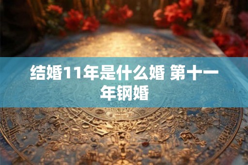 结婚11年是什么婚 第十一年钢婚 结婚11年是什么婚 第十一年钢婚