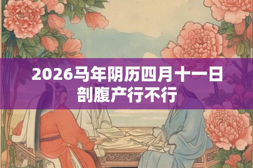 2026马年阴历四月十一日剖腹产行不行 2026马年阴历四月十一日剖腹产行不行