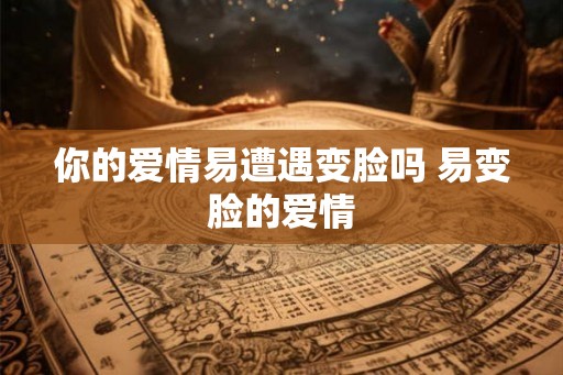 你的爱情易遭遇变脸吗 易变脸的爱情