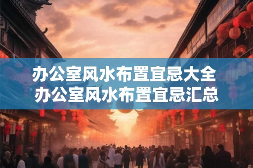 办公室风水布置宜忌大全 办公室风水布置宜忌汇总