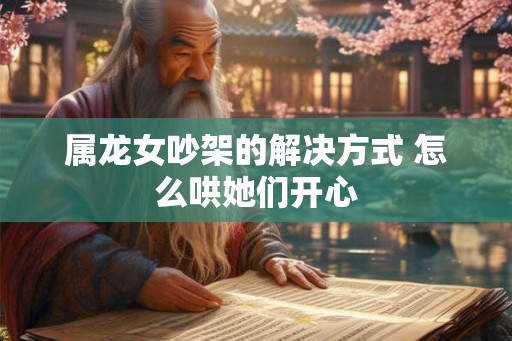 属龙女吵架的解决方式 怎么哄她们开心