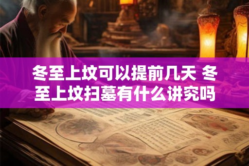 冬至上坟可以提前几天 冬至上坟扫墓有什么讲究吗