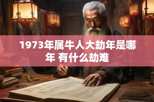 1973年属牛人大劫年是哪年 有什么劫难