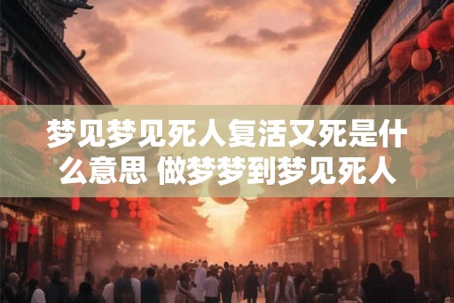 梦见梦见死人复活又死是什么意思 做梦梦到梦见死人复活又死好不好 梦见梦见死人复活又死是什么意思 做梦梦到梦见死人复活又死好不好