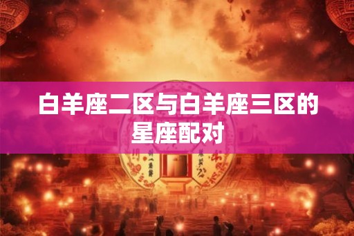 白羊座二区与白羊座三区的星座配对