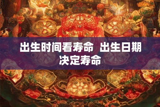 出生时间看寿命 出生日期决定寿命 出生时间看寿命 出生日期决定寿命