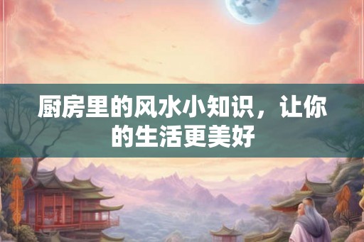 厨房里的风水小知识，让你的生活更美好