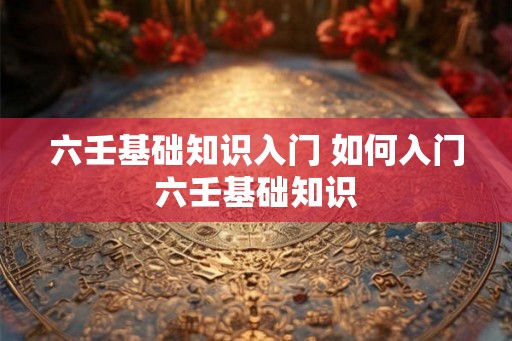 六壬基础知识入门 如何入门六壬基础知识