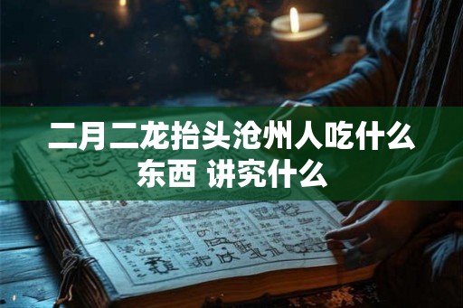 二月二龙抬头沧州人吃什么东西 讲究什么 二月二龙抬头沧州人吃什么东西 讲究什么