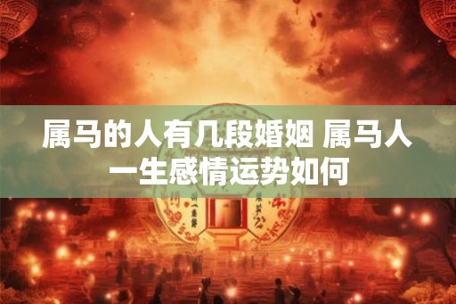 属马的人有几段婚姻 属马人一生感情运势如何 属马的人有几段婚姻 属马人一生感情运势如何