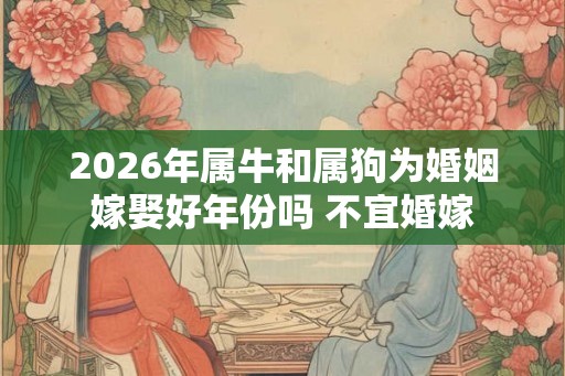 2026年属牛和属狗为婚姻嫁娶好年份吗 不宜婚嫁