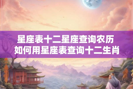 星座表十二星座查询农历 如何用星座表查询十二生肖农历 星座表十二星座查询农历 如何用星座表查询十二生肖农历