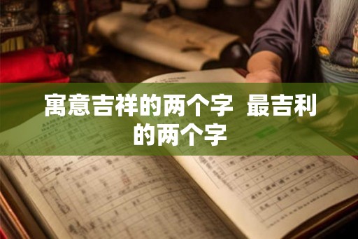 寓意吉祥的两个字  最吉利的两个字