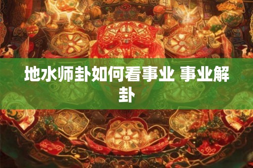 地水师卦如何看事业 事业解卦