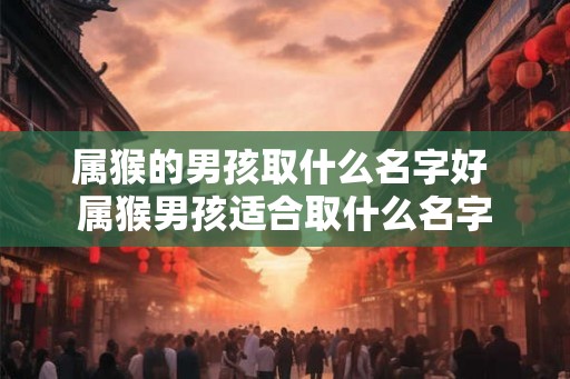 属猴的男孩取什么名字好 属猴男孩适合取什么名字