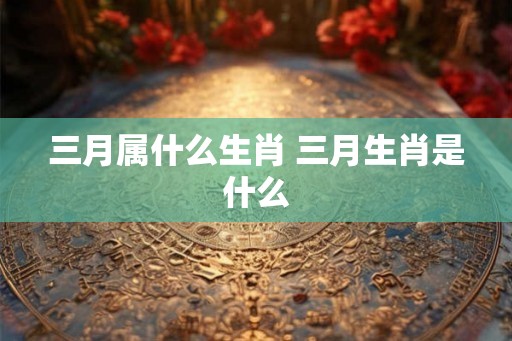 三月属什么生肖 三月生肖是什么