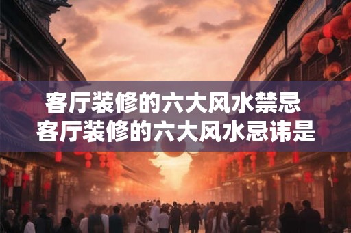 客厅装修的六大风水禁忌 客厅装修的六大风水忌讳是什么 客厅装修的六大风水禁忌 客厅装修的六大风水忌讳是什么