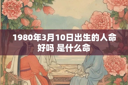 1980年3月10日出生的人命好吗 是什么命