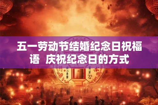 五一劳动节结婚纪念日祝福语  庆祝纪念日的方式