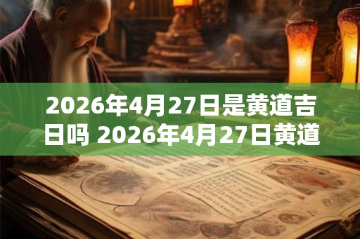 2026年4月27日是黄道吉日吗 2026年4月27日黄道吉日吗