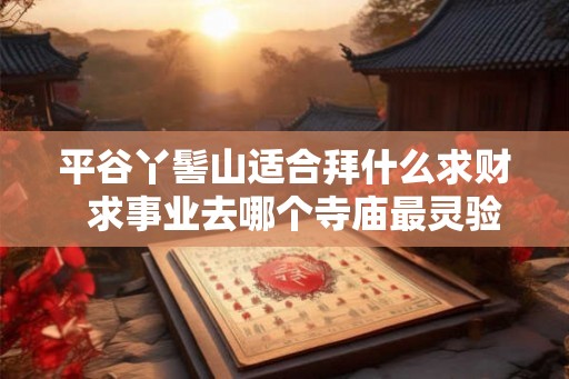 平谷丫髻山适合拜什么求财 求事业去哪个寺庙最灵验 平谷丫髻山适合拜什么求财 求事业去哪个寺庙最灵验