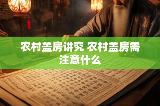 农村盖房讲究 农村盖房需注意什么 农村盖房讲究 农村盖房需注意什么