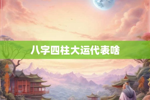 八字四柱大运代表啥