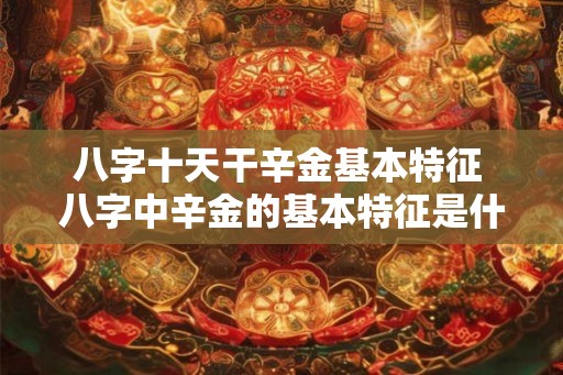 八字十天干辛金基本特征 八字中辛金的基本特征是什么