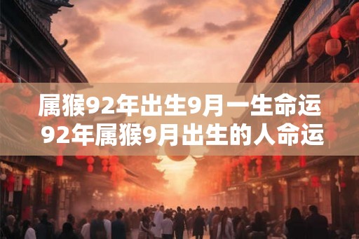 属猴92年出生9月一生命运 92年属猴9月出生的人命运如何 属猴92年出生9月一生命运 92年属猴9月出生的人命运如何