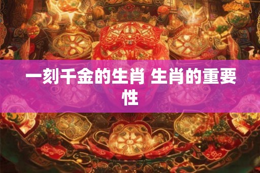 一刻千金的生肖 生肖的重要性