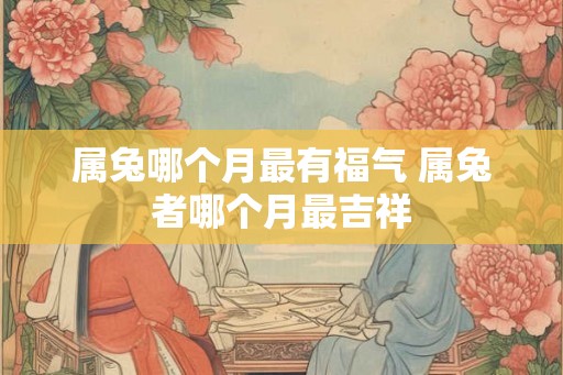 属兔哪个月最有福气 属兔者哪个月最吉祥
