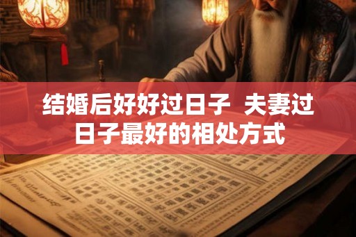 结婚后好好过日子  夫妻过日子最好的相处方式