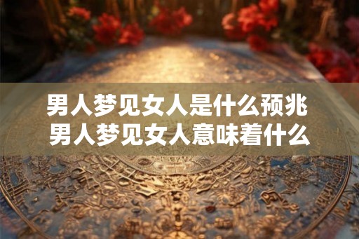 男人梦见女人是什么预兆 男人梦见女人意味着什么