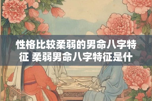 性格比较柔弱的男命八字特征 柔弱男命八字特征是什么 性格比较柔弱的男命八字特征 柔弱男命八字特征是什么