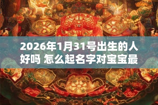 2026年1月31号出生的人好吗 怎么起名字对宝宝最有利