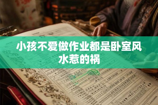 小孩不爱做作业都是卧室风水惹的祸