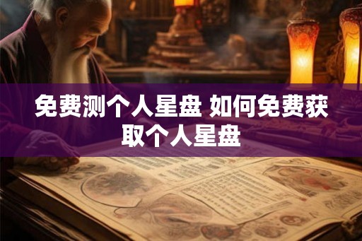 免费测个人星盘 如何免费获取个人星盘