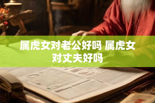 属虎女对老公好吗 属虎女对丈夫好吗