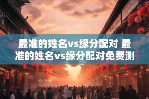 最准的姓名vs缘分配对 最准的姓名vs缘分配对免费测试两人今生关系 最准的姓名vs缘分配对 最准的姓名vs缘分配对免费测试两人今生关系