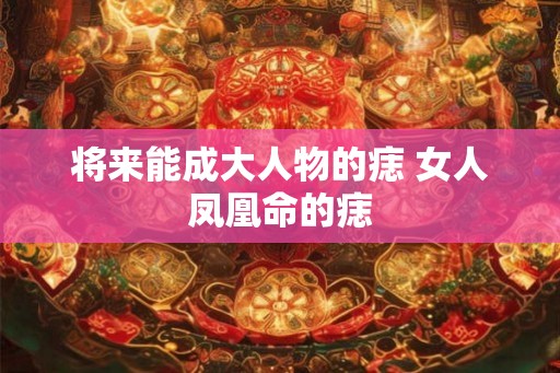 将来能成大人物的痣 女人凤凰命的痣